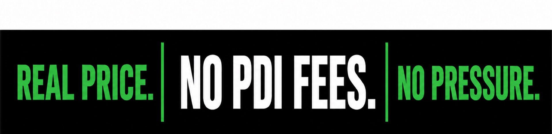 Real Price. No PDI Fees. No Pressure.